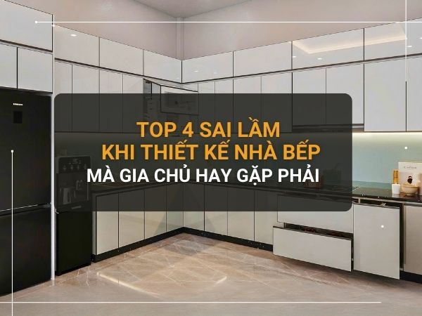 Thiết kế nhà bếp: Top 4 sai lầm gia chủ thường gặp và cách tránh